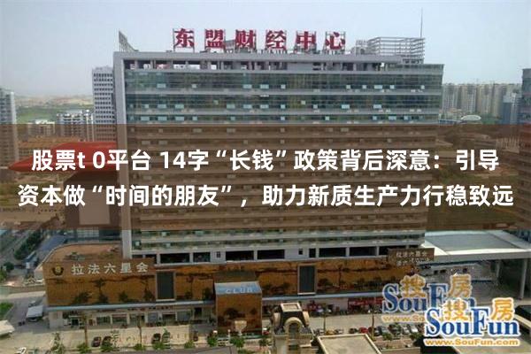 股票t 0平台 14字“长钱”政策背后深意：引导资本做“时间的朋友”，助力新质生产力行稳致远