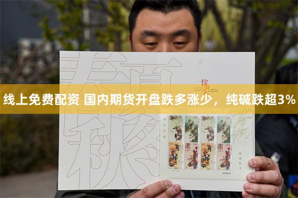 线上免费配资 国内期货开盘跌多涨少，纯碱跌超3%