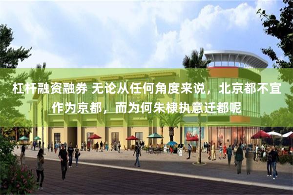 杠杆融资融券 无论从任何角度来说，北京都不宜作为京都，而为何朱棣执意迁都呢