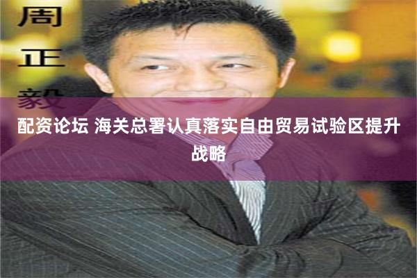配资论坛 海关总署认真落实自由贸易试验区提升战略