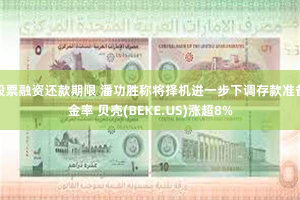 股票融资还款期限 潘功胜称将择机进一步下调存款准备金率 贝壳(BEKE.US)涨超8%