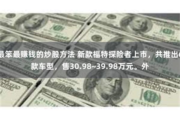 最笨最赚钱的炒股方法 新款福特探险者上市，共推出6款车型，售30.98~39.98万元。外