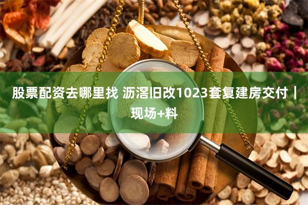 股票配资去哪里找 沥滘旧改1023套复建房交付｜现场+料