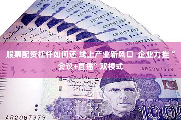 股票配资杠杆如何还 线上产业新风口  企业力推“会议+直播”双模式