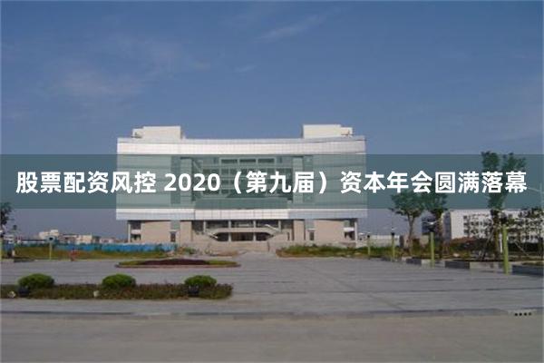 股票配资风控 2020（第九届）资本年会圆满落幕