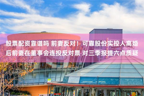 股票配资靠谱吗 前妻反对！可靠股份实控人离婚后前妻在董事会连投反对票 对三季报提六点质疑