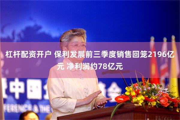 杠杆配资开户 保利发展前三季度销售回笼2196亿元 净利润约78亿元