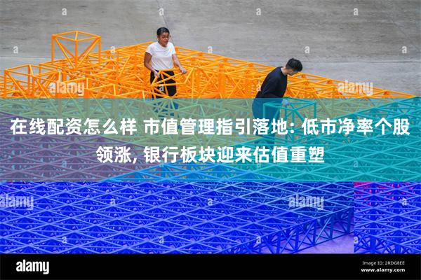 在线配资怎么样 市值管理指引落地: 低市净率个股领涨, 银行板块迎来估值重塑
