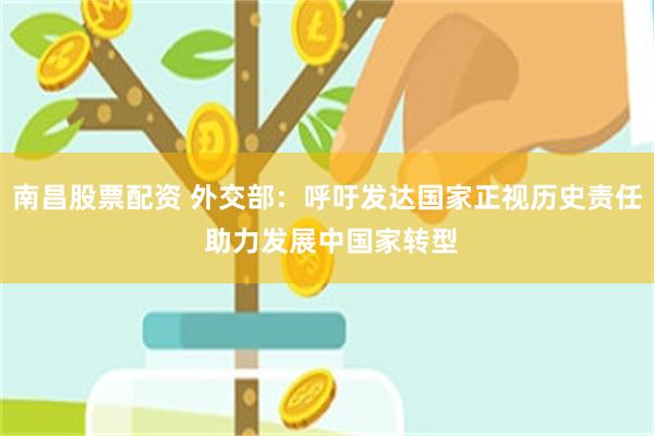 南昌股票配资 外交部：呼吁发达国家正视历史责任 助力发展中国家转型
