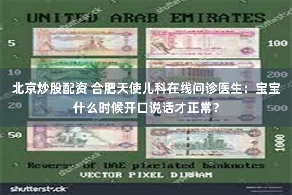 北京炒股配资 合肥天使儿科在线问诊医生：宝宝什么时候开口说话才正常？
