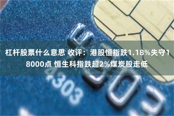 杠杆股票什么意思 收评：港股恒指跌1.18%失守18000点 恒生科指跌超2%煤炭股走低