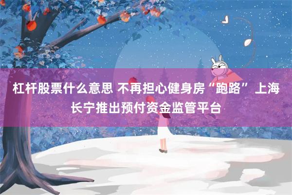 杠杆股票什么意思 不再担心健身房“跑路” 上海长宁推出预付资金监管平台