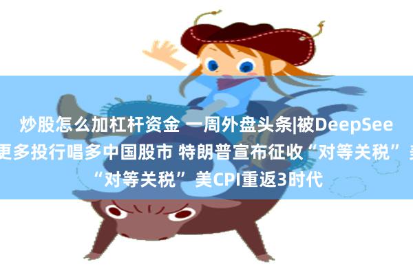 炒股怎么加杠杆资金 一周外盘头条|被DeepSeek征服？华尔街更多投行唱多中国股市 特朗普宣布征收“对等关税” 美CPI重返3时代