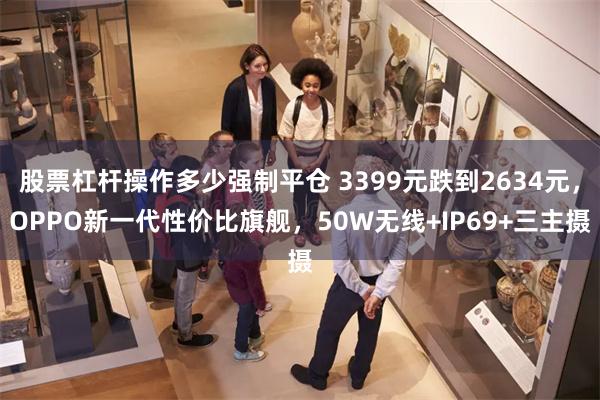 股票杠杆操作多少强制平仓 3399元跌到2634元，OPPO新一代性价比旗舰，50W无线+IP69+三主摄