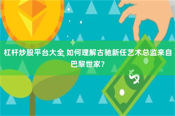 杠杆炒股平台大全 如何理解古驰新任艺术总监来自巴黎世家？