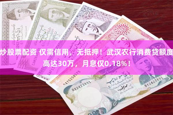 炒股票配资 仅需信用，无抵押！武汉农行消费贷额度高达30万，月息仅0.18%！