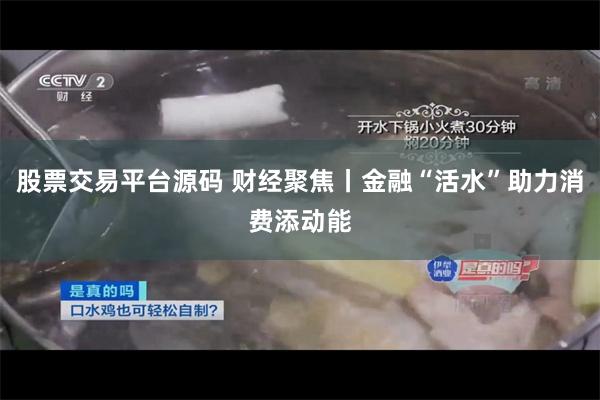 股票交易平台源码 财经聚焦丨金融“活水”助力消费添动能