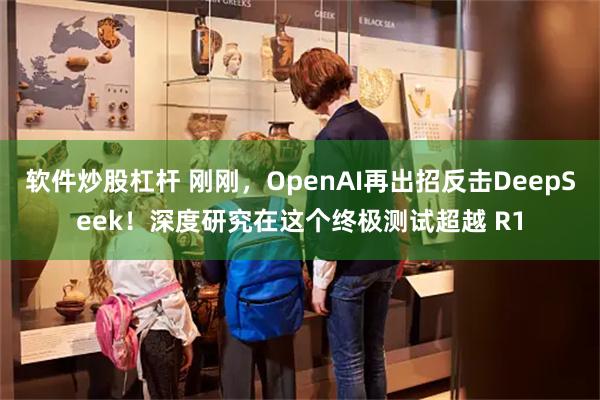 软件炒股杠杆 刚刚，OpenAI再出招反击DeepSeek！深度研究在这个终极测试超越 R1