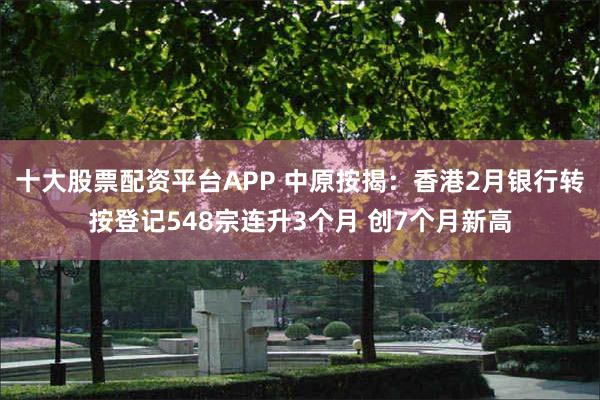十大股票配资平台APP 中原按揭：香港2月银行转按登记548宗连升3个月 创7个月新高