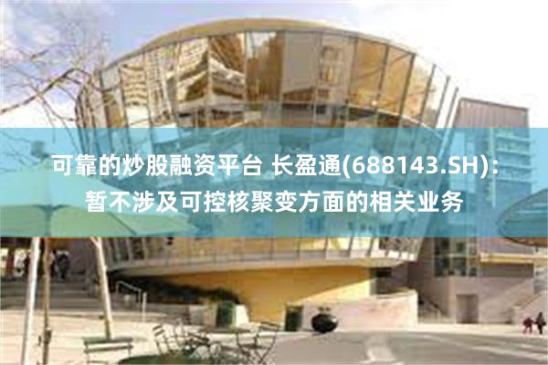 可靠的炒股融资平台 长盈通(688143.SH)：暂不涉及可控核聚变方面的相关业务