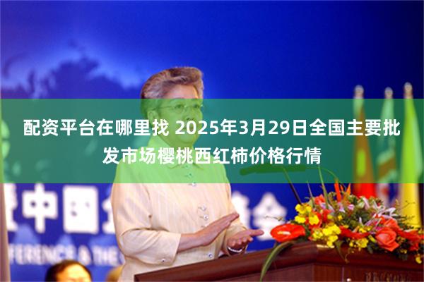 配资平台在哪里找 2025年3月29日全国主要批发市场樱桃西红柿价格行情