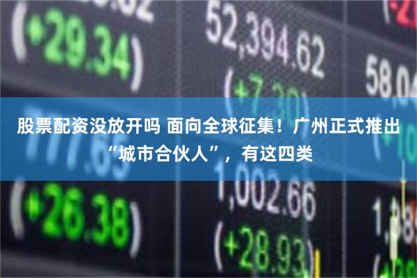 股票配资没放开吗 面向全球征集！广州正式推出“城市合伙人”，有这四类
