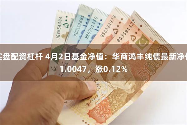 实盘配资杠杆 4月2日基金净值：华商鸿丰纯债最新净值1.0047，涨0.12%
