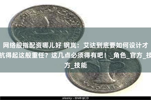 网络股指配资哪儿好 钢岚：艾达到底要如何设计才能抗得起这般重任？这几点必须得有吧！_角色_官方_技能