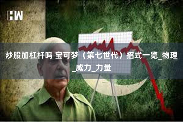 炒股加杠杆吗 宝可梦（第七世代）招式一览_物理_威力_力量