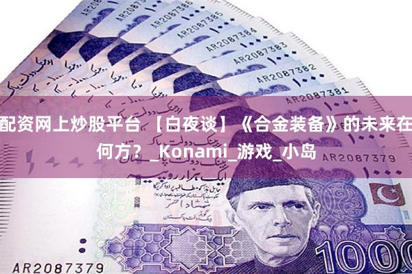 配资网上炒股平台 【白夜谈】《合金装备》的未来在何方？_Konami_游戏_小岛