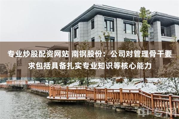专业炒股配资网站 南钢股份：公司对管理骨干要求包括具备扎实专业知识等核心能力