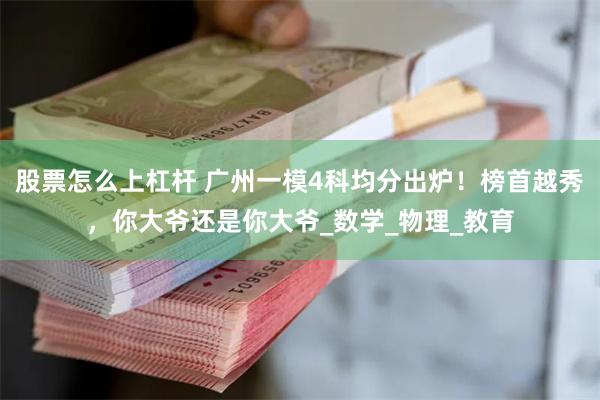 股票怎么上杠杆 广州一模4科均分出炉！榜首越秀，你大爷还是你大爷_数学_物理_教育