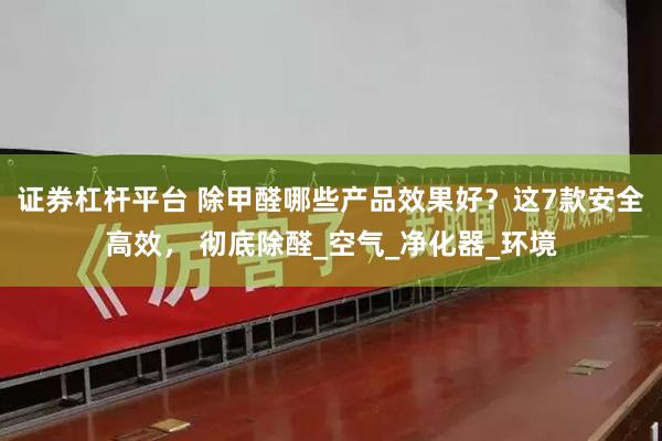 证券杠杆平台 除甲醛哪些产品效果好？这7款安全高效， 彻底除醛_空气_净化器_环境