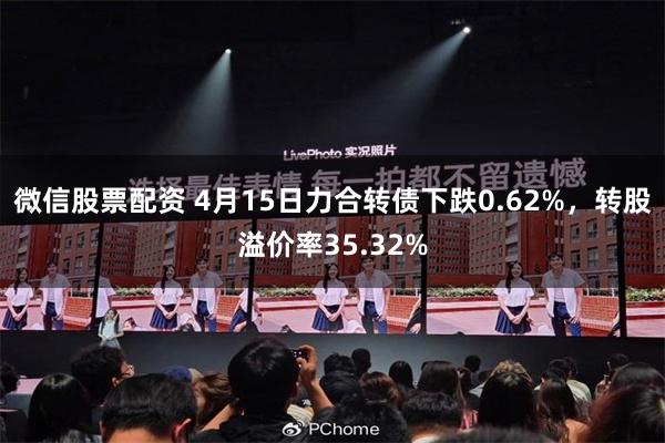 微信股票配资 4月15日力合转债下跌0.62%，转股溢价率35.32%