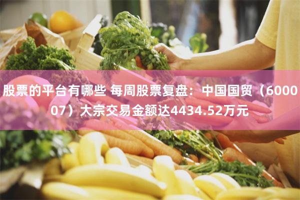 股票的平台有哪些 每周股票复盘：中国国贸（600007）大宗交易金额达4434.52万元