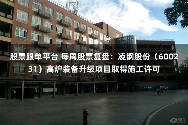 股票跟单平台 每周股票复盘：凌钢股份（600231）高炉装备升级项目取得施工许可