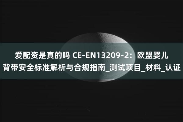 爱配资是真的吗 CE-EN13209-2：欧盟婴儿背带安全标准解析与合规指南_测试项目_材料_认证