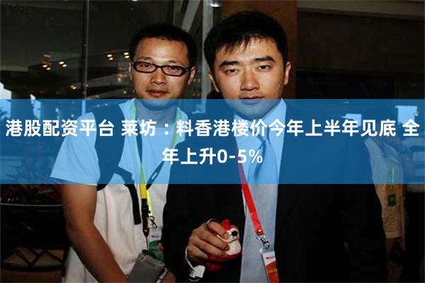 港股配资平台 莱坊︰料香港楼价今年上半年见底 全年上升0-5%