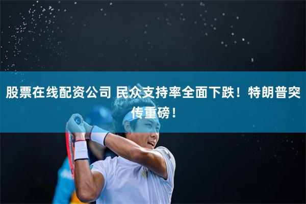 股票在线配资公司 民众支持率全面下跌！特朗普突传重磅！
