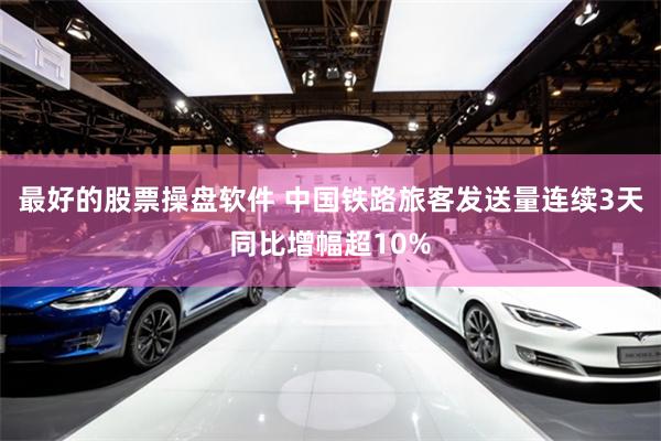 最好的股票操盘软件 中国铁路旅客发送量连续3天同比增幅超10%