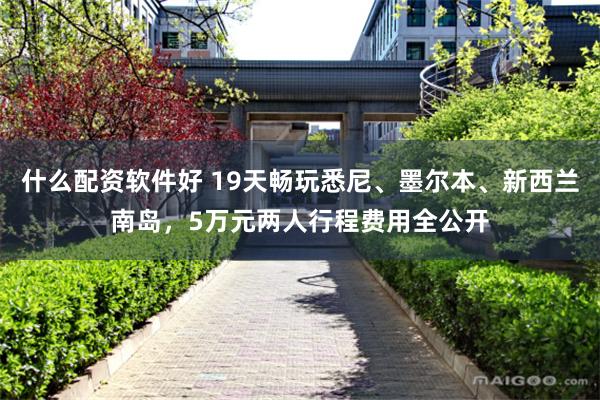 什么配资软件好 19天畅玩悉尼、墨尔本、新西兰南岛，5万元两人行程费用全公开