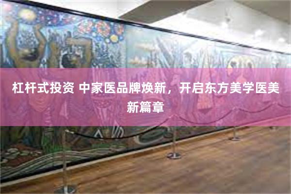 杠杆式投资 中家医品牌焕新，开启东方美学医美新篇章