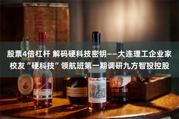 股票4倍杠杆 解码硬科技密钥——大连理工企业家校友“硬科技”领航班第一期调研九方智投控股