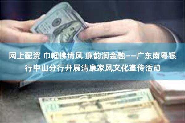 网上配资 巾帼拂清风 廉韵润金融——广东南粤银行中山分行开展清廉家风文化宣传活动