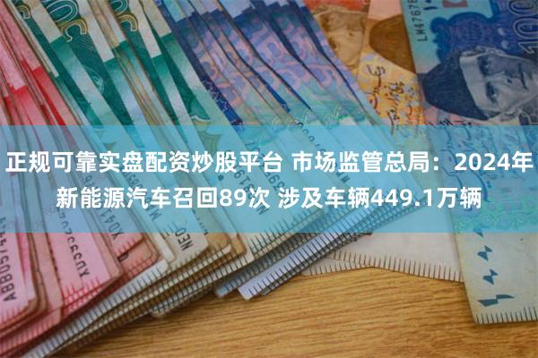 正规可靠实盘配资炒股平台 市场监管总局：2024年新能源汽车召回89次 涉及车辆449.1万辆