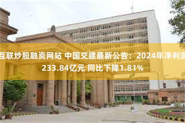 互联炒股融资网站 中国交建最新公告：2024年净利润233.84亿元 同比下降1.81%