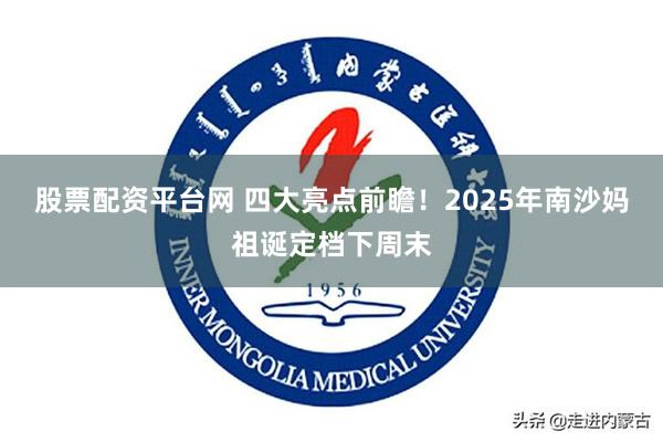 股票配资平台网 四大亮点前瞻！2025年南沙妈祖诞定档下周末
