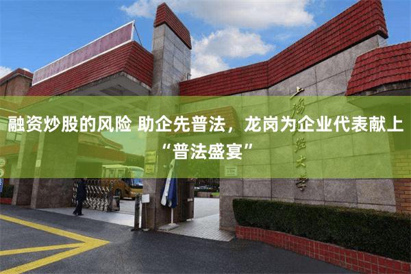 融资炒股的风险 助企先普法，龙岗为企业代表献上“普法盛宴”