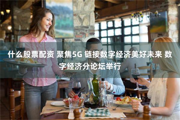 什么股票配资 聚焦5G 链接数字经济美好未来 数字经济分论坛举行