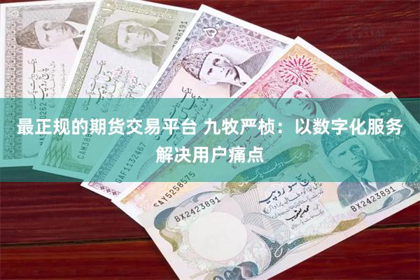 最正规的期货交易平台 九牧严桢：以数字化服务解决用户痛点